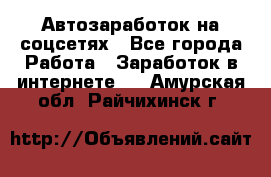 Автозаработок на соцсетях - Все города Работа » Заработок в интернете   . Амурская обл.,Райчихинск г.